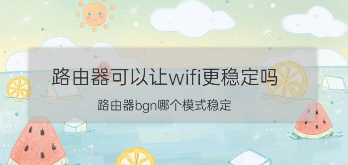 路由器可以让wifi更稳定吗 路由器bgn哪个模式稳定？